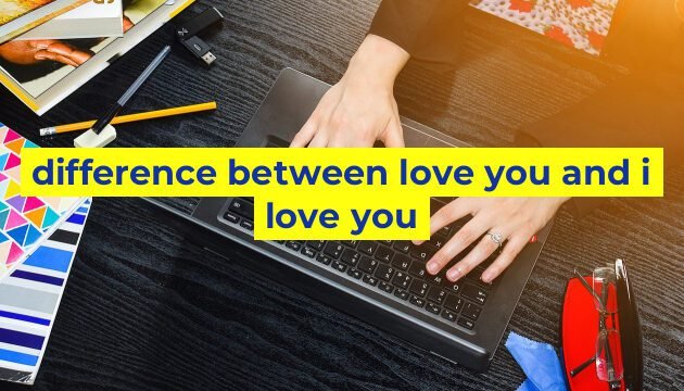 difference between love you and i love you