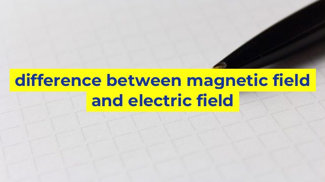 difference between magnetic field and electric field