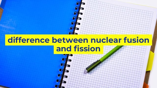 difference between nuclear fusion and fission