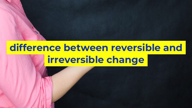 difference between reversible and irreversible change
