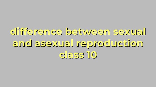 difference between sexual and asexual reproduction class 10