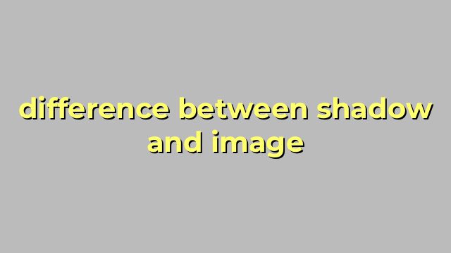 difference between shadow and image