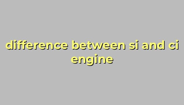 difference between si and ci engine