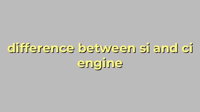 difference between si and ci engine