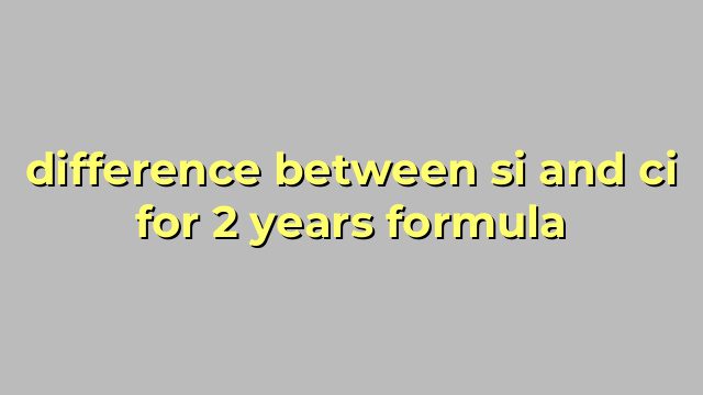 difference between si and ci for 2 years formula