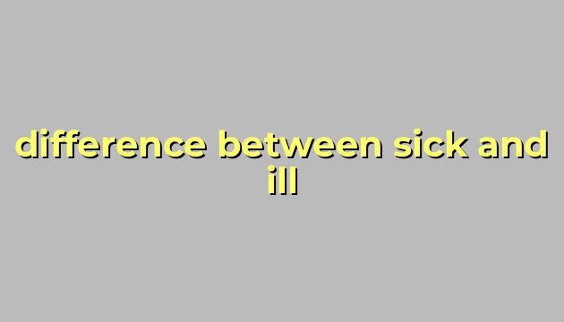 difference between sick and ill