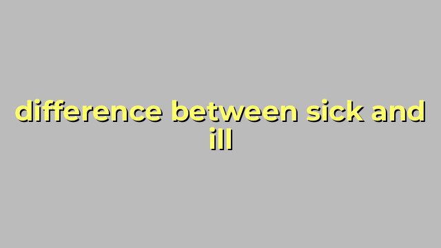 difference between sick and ill