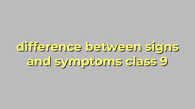 difference between signs and symptoms class 9