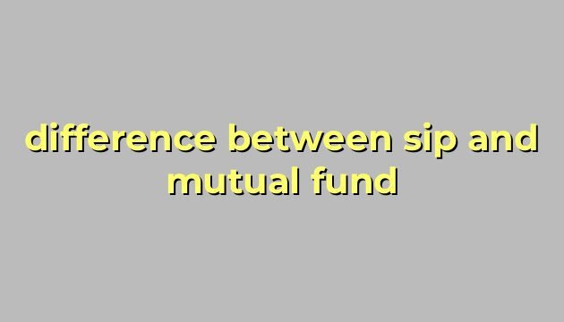difference between sip and mutual fund