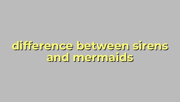 difference between sirens and mermaids