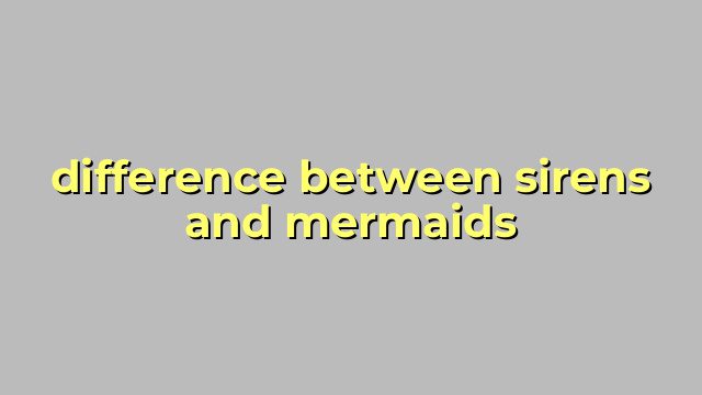 difference between sirens and mermaids