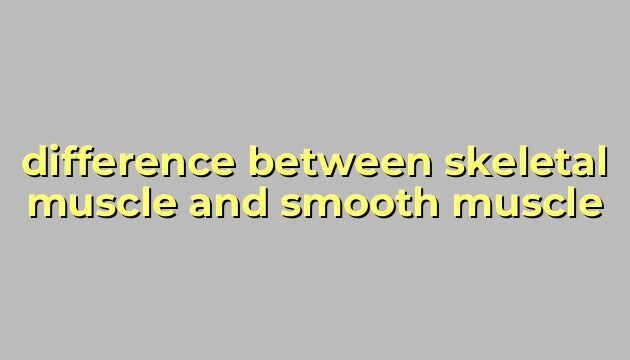 difference between skeletal muscle and smooth muscle