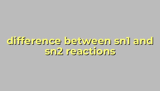 difference between sn1 and sn2 reactions