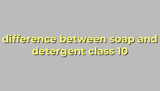 difference between soap and detergent class 10