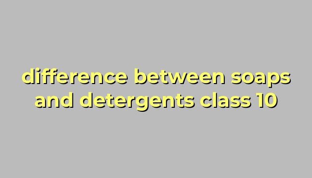 difference between soaps and detergents class 10