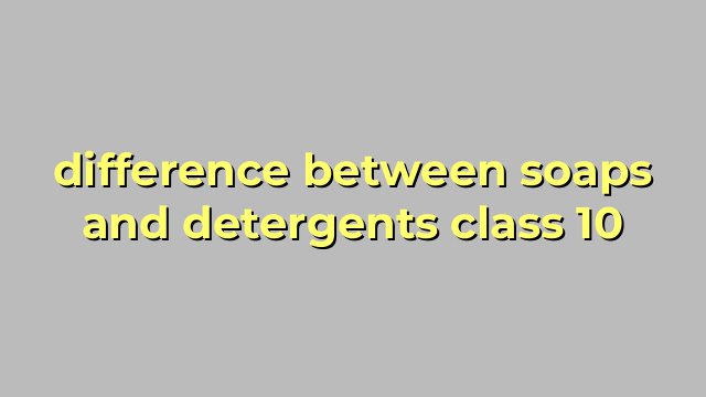 difference between soaps and detergents class 10