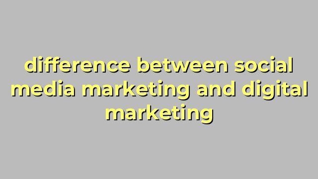 difference between social media marketing and digital marketing