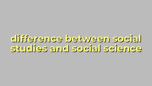 difference between social studies and social science