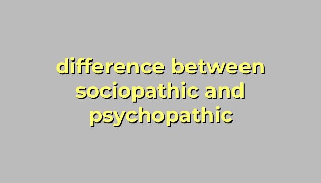 difference between sociopathic and psychopathic