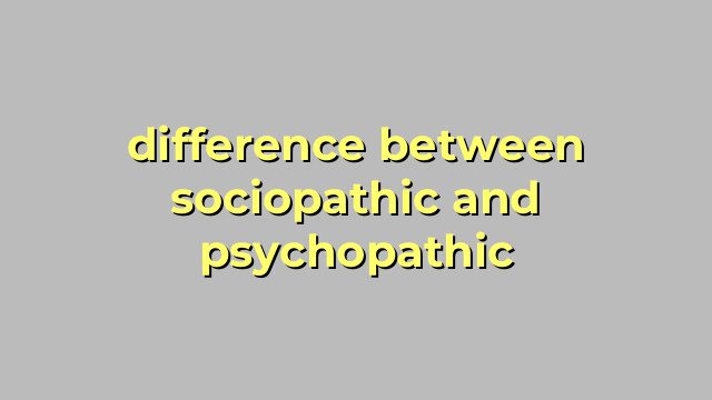 difference between sociopathic and psychopathic