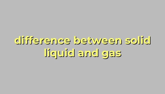 difference between solid liquid and gas
