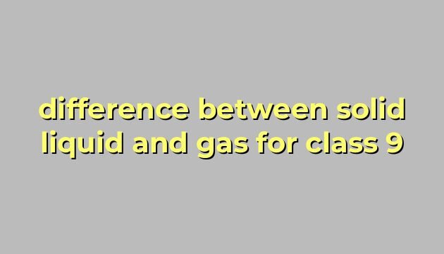 difference between solid liquid and gas for class 9