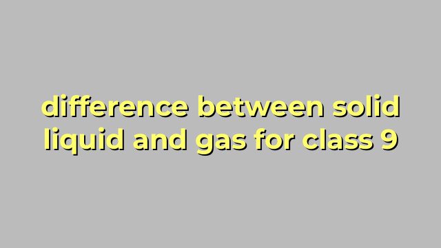 difference between solid liquid and gas for class 9