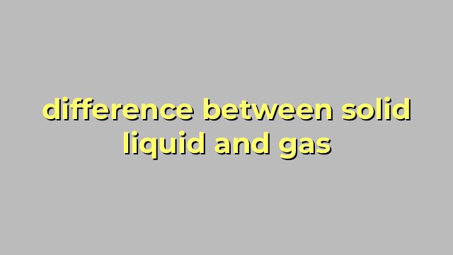 difference between solid liquid and gas