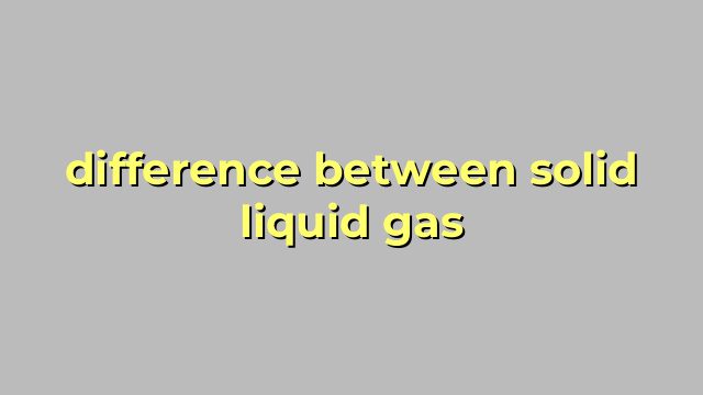 difference between solid liquid gas