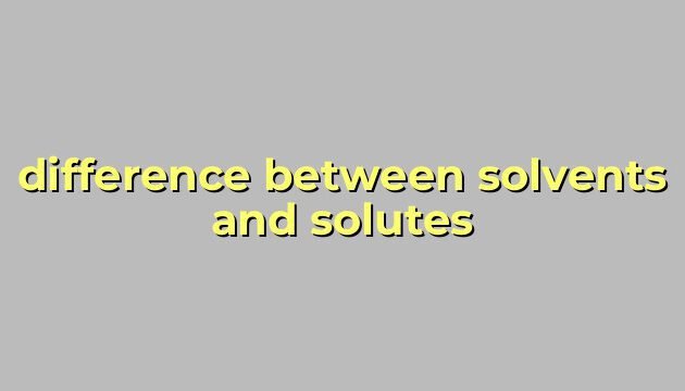 difference between solvents and solutes