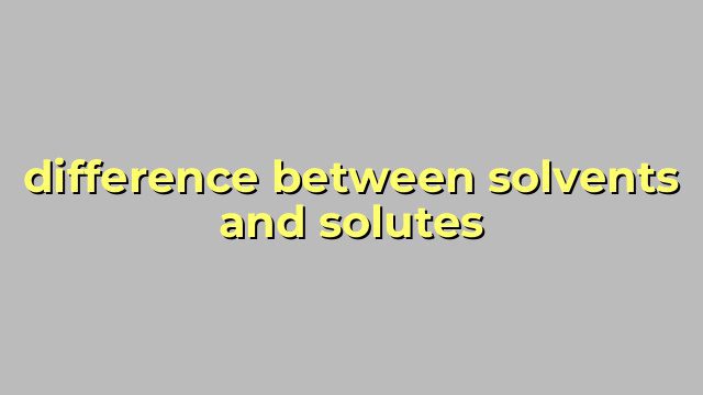 difference between solvents and solutes