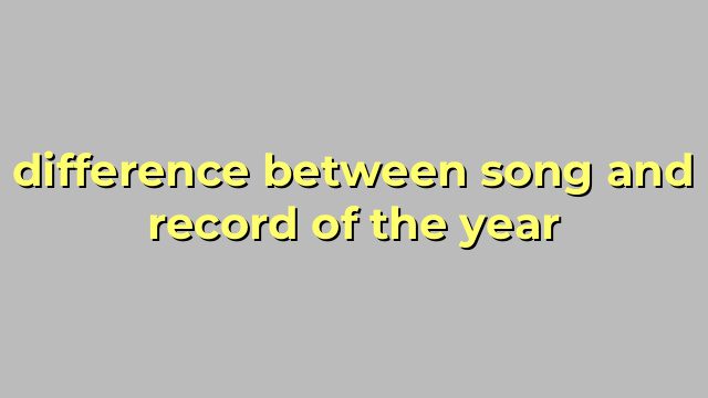 difference between song and record of the year
