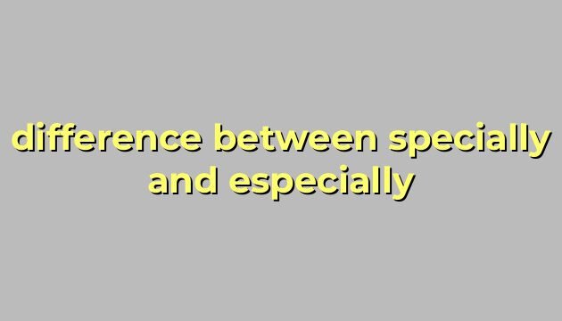 difference between specially and especially