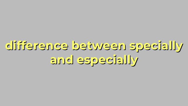 difference between specially and especially