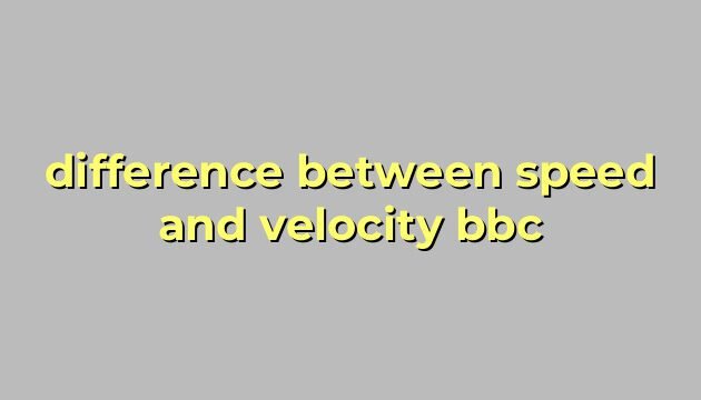 difference between speed and velocity bbc