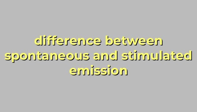 difference between spontaneous and stimulated emission