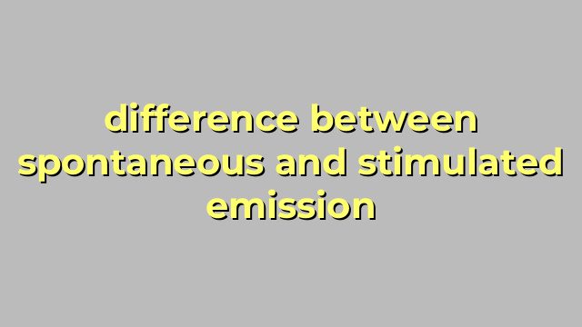 difference between spontaneous and stimulated emission