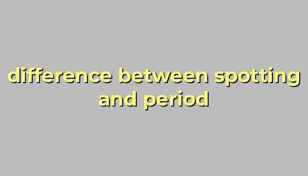 difference between spotting and period