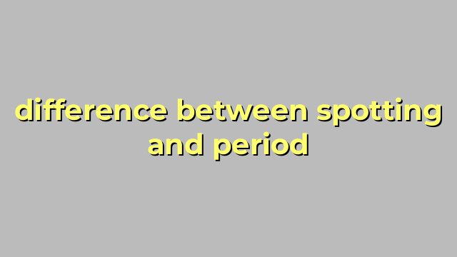 difference between spotting and period