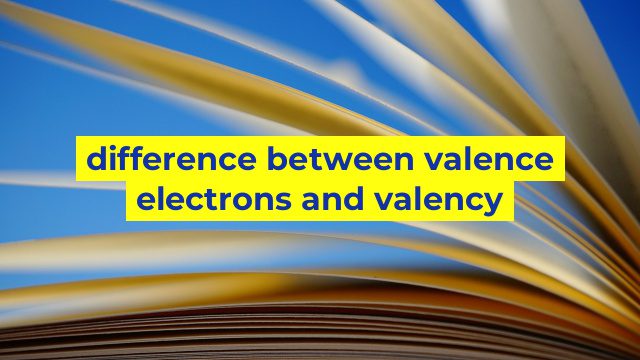 difference between valence electrons and valency