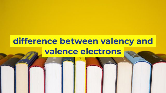 difference between valency and valence electrons